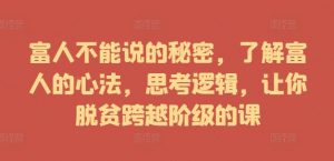 富人不能说的秘密，了解富人的心法，思考逻辑，让你脱贫跨越阶级的课-网创学习资源