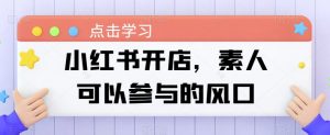 小红书开店，素人可以参与的风口-网创学习资源