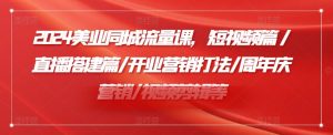 2024美业同城流量课，短视频篇 /直播搭建篇/开业营销打法/周年庆营销/视频剪辑等-网创学习资源