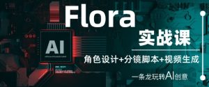 Flora实战课：角色设计+分镜脚本+视频生成，一条龙玩转AI创意-网创学习资源