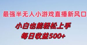 最强半无人直播小游戏新风口，小白也能轻松上手，每日收益5张【揭秘】-网创学习资源