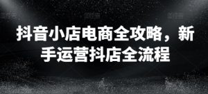 抖音小店电商全攻略，新手运营抖店全流程-网创学习资源
