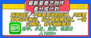 最新爱奇艺创作者分成计划，不需要繁琐的剪辑，只需要简单动手搬运，一键过原创，有手就能做-网创学习资源