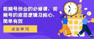 视频号创业的必修课，视频号的底层逻辑及核心，简单有效-网创学习资源