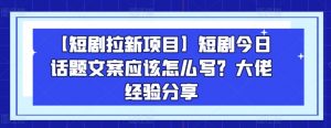 【短剧拉新项目】短剧今日话题文案应该怎么写？大佬经验分享-网创学习资源