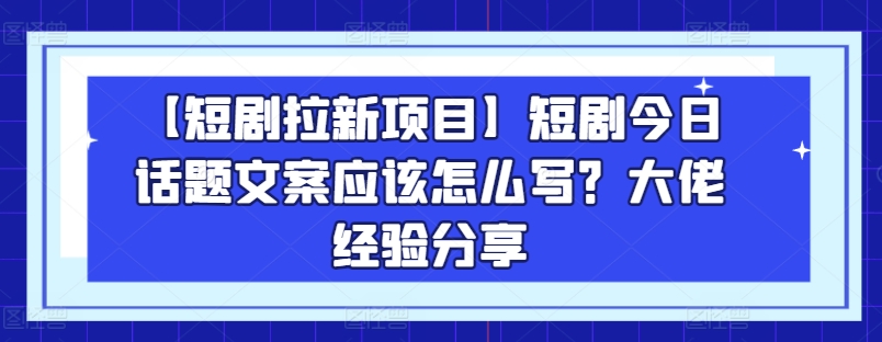 图片[1]-【短剧拉新项目】短剧今日话题文案应该怎么写？大佬经验分享-网创学习资源