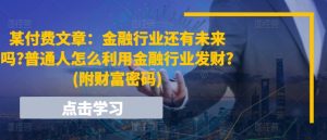 某付费文章：金融行业还有未来吗?普通人怎么利用金融行业发财?(附财富密码)-网创学习资源