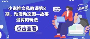 小说推文私教课第8期，动漫动态图—故事混剪的玩法-网创学习资源