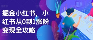 掘金小红书，小红书从0到1涨粉变现全攻略-网创学习资源