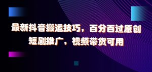 最新抖音搬运技巧，百分百过原创，短剧推广，视频带货可用【揭秘】-网创学习资源