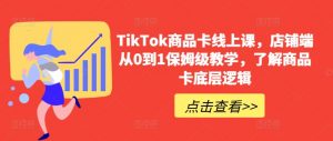 TikTok商品卡线上课，​店铺端从0到1保姆级教学，了解商品卡底层逻辑-网创学习资源