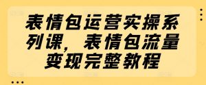 表情包运营实操系列课，表情包流量变现完整教程-网创学习资源