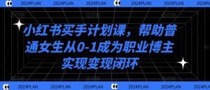 小红书买手计划课，帮助普通女生从0-1成为职业博主实现变现闭环-网创学习资源