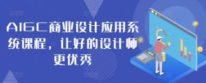 AIGC商业设计应用系统课程，让好的设计师更优秀-网创学习资源
