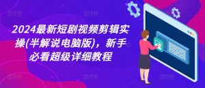 2024最新短剧视频剪辑实操(半解说电脑版)，新手必看超级详细教程-网创学习资源