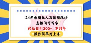 24年最新无人写播新玩法直播间，写写字轻松日引100+粉丝，不封号操作简单好上手【揭秘】-网创学习资源