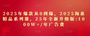 2025年爆款从0到爆，2025淘系精品系列课，25年全新升级版：1000W+1年广告费-网创学习资源