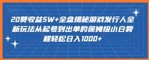 20赞收益5W+全盘揭秘游戏发行人全新玩法从起号到出单的保姆级小白教程轻松日入1000+【揭秘】-网创学习资源