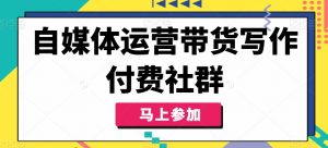 自媒体运营带货写作付费社群，带货是自媒体人必须掌握的能力-网创学习资源