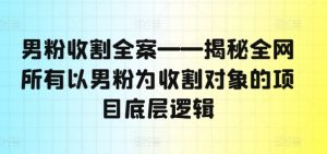 男粉收割全案——揭秘全网所有以男粉为收割对象的项目底层逻辑-网创学习资源