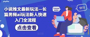 小说推文最新玩法—长篇男频ai玩法新人快速入门全流程-网创学习资源