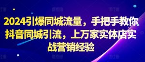 2024引爆同城流量，手把手教你抖音同城引流，上万家实体店实战营销经验-网创学习资源
