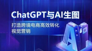 ChatGPT与AI生图，打造跨境电商高效转化视觉营销-网创学习资源