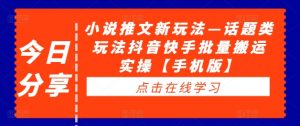 小说推文新玩法—话题类玩法抖音快手批量搬运实操【手机版】-网创学习资源