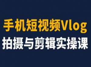 手机短视频Vlog拍摄与剪辑实操课，小白变大师-网创学习资源