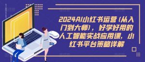2024AI小红书运营(从入门到大师)，好学好用的人工智能实战应用课，小红书平台策略详解-网创学习资源