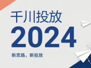 2024年千川投放，新思路新投放-网创学习资源