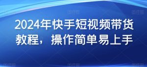 2024年快手短视频带货教程，操作简单易上手-网创学习资源