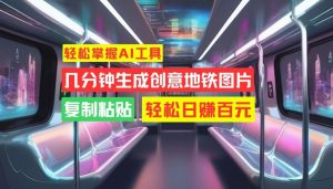轻松掌握AI工具，几分钟生成创意地铁图片，复制粘贴，轻松日赚百元【揭秘】-网创学习资源