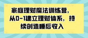 家庭理财魔法训练营，从0-1建立理财体系，持续创造睡后收入-网创学习资源
