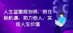 人生蓝图规划师，抓住新机遇，助力他人，实现人生价值-网创学习资源