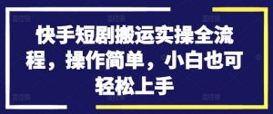 快手短剧搬运实操全流程，操作简单，小白也可轻松上手-网创学习资源