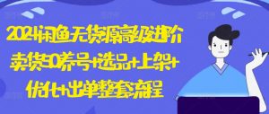 2024闲鱼无货源高级进阶卖货5.0.养号+选品+上架+优化+出单整套流程【揭秘】-网创学习资源