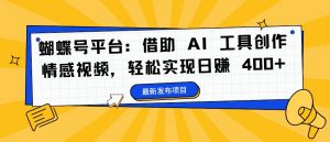 蝴蝶号平台：借助 AI 工具创作情感视频，轻松实现日赚 400+【揭秘】-网创学习资源