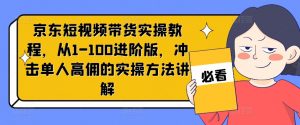 京东短视频带货实操教程，从1-100进阶版，冲击单人高佣的实操方法讲解-网创学习资源