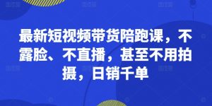 最新短视频带货陪跑课，不露脸、不直播，甚至不用拍摄，日销千单-网创学习资源