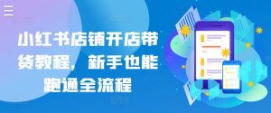 小红书店铺开店带货教程，新手也能跑通全流程-网创学习资源