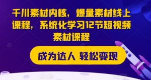 千川素材内核，爆量素材线上课程，系统化学习12节短视频素材课程-网创学习资源