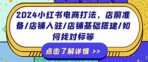 2024小红书电商打法，店前准备/店铺入驻/店铺基础搭建/如何找对标等-网创学习资源