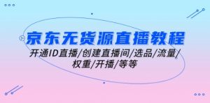 京东无货源直播教程：开通ID直播/创建直播间/选品/流量/权重/开播/等等-网创学习资源