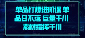 单品打爆进阶课 单品日不落 巨量千川 素材指挥千川-网创学习资源