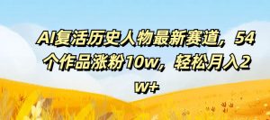 AI复活历史人物最新赛道，54个作品涨粉10w，轻松月入2w+【揭秘】-网创学习资源