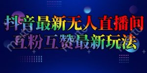 抖音最新无人直播间互粉互赞新玩法，一天收益2k+【揭秘】-网创学习资源