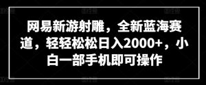 网易新游射雕，全新蓝海赛道，轻轻松松日入2000+，小白一部手机即可操作【揭秘】-网创学习资源