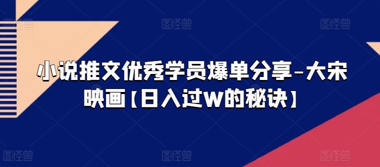 图片[1]-小说推文优秀学员爆单分享-大宋映画【日入过W的秘诀】-网创学习资源