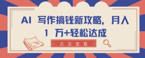 AI 写作搞钱新攻略，月入 1 万+轻松达成【揭秘】-网创学习资源